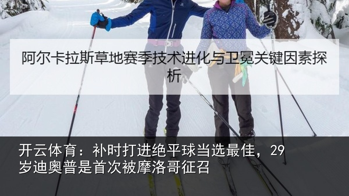 开云体育：补时打进绝平球当选最佳，29岁迪奥普是首次被摩洛哥征召