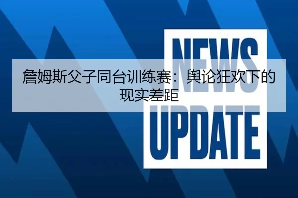 詹姆斯父子同台训练赛：舆论狂欢下的现实差距