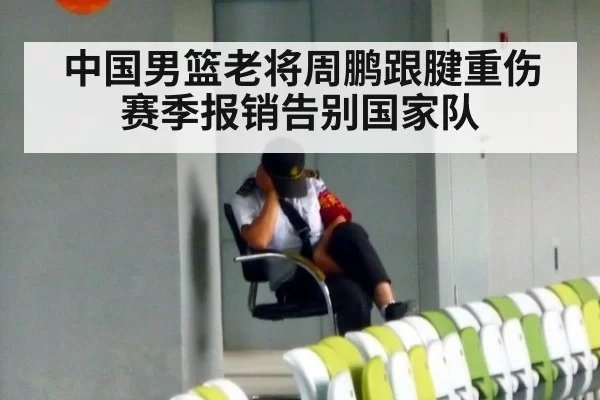 中国男篮老将周鹏跟腱重伤赛季报销告别国家队