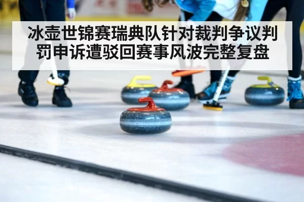 冰壶世锦赛瑞典队针对裁判争议判罚申诉遭驳回赛事风波完整复盘