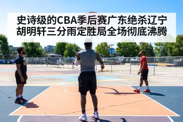 史诗级的CBA季后赛广东绝杀辽宁胡明轩三分雨定胜局全场彻底沸腾