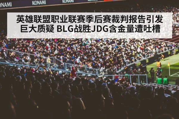 英雄联盟职业联赛季后赛裁判报告引发巨大质疑 BLG战胜JDG含金量遭吐槽