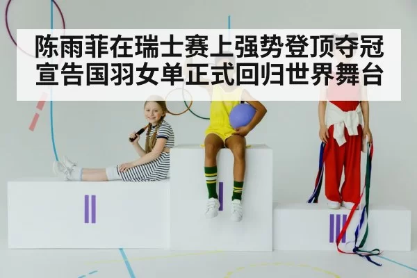 陈雨菲在瑞士赛上强势登顶夺冠宣告国羽女单正式回归世界舞台
