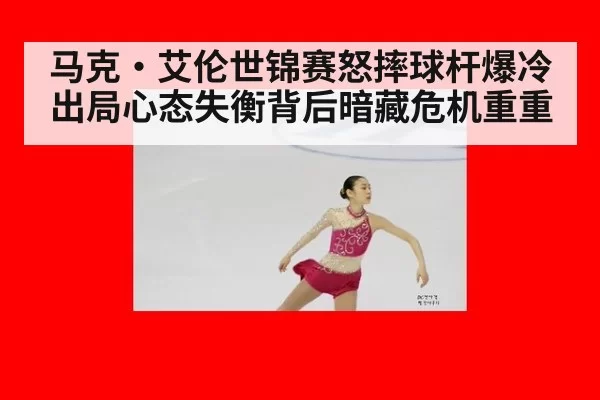 马克·艾伦世锦赛怒摔球杆爆冷出局心态失衡背后暗藏危机重重